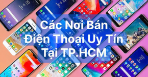 Các Nơi Bán Điện Thoại Uy Tín Tại TP.HCM
