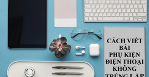 Cách Viết Bài Bán Phụ Kiện Điện Thoại Không Trùng Lặp