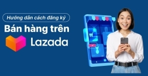 Hướng Dẫn Đăng Ký Tài Khoản Bán Hàng Trên Lazada