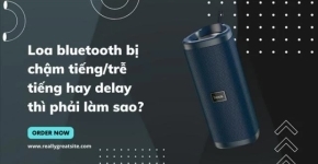 Loa bluetooth bị chậm tiếng/trễ tiếng hay delay thì phải làm sao?